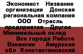 Экономист › Название организации ­ Донская региональная компания, ООО › Отрасль предприятия ­ Другое › Минимальный оклад ­ 23 000 - Все города Работа » Вакансии   . Амурская обл.,Константиновский р-н